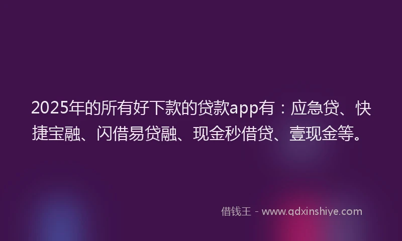 2025年的所有好下款的贷款app有：应急贷、快捷宝融、闪借易贷融、现金秒借贷、壹现金等。