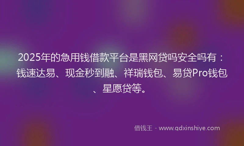 2025年的急用钱借款平台是黑网贷吗安全吗有：钱速达易、现金秒到融、祥瑞钱包、易贷Pro钱包、星愿贷等。