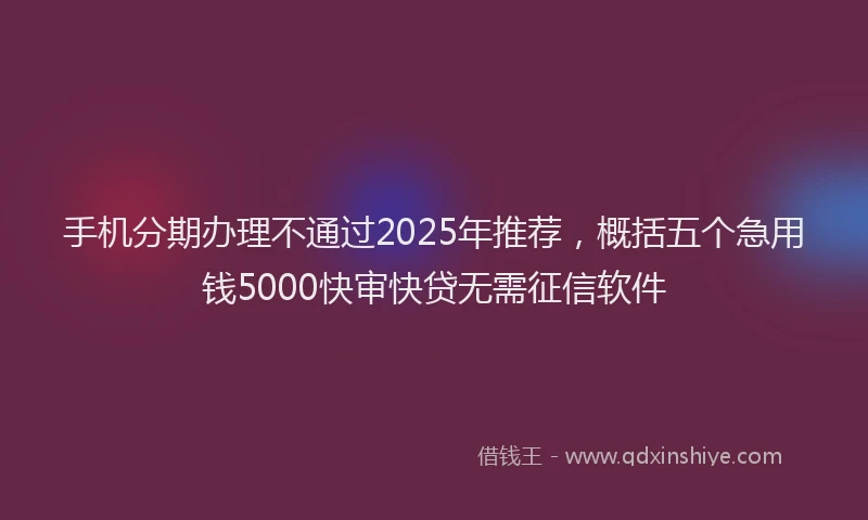 手机分期办理不通过2025年推荐，概括五个急用钱5000快审快贷无需征信软件