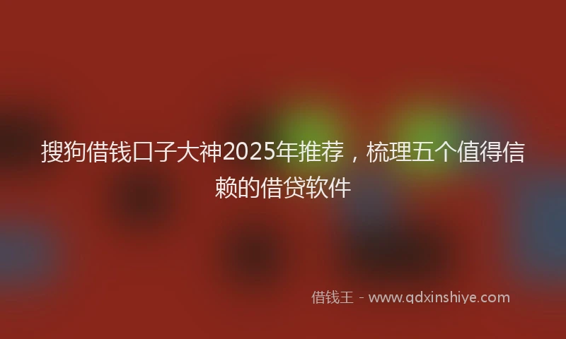 搜狗借钱口子大神2025年推荐，梳理五个值得信赖的借贷软件