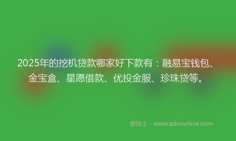 2025年的挖机贷款哪家好下款有：融易宝钱包、金宝盒、星愿借款、优投金服、珍珠贷等。