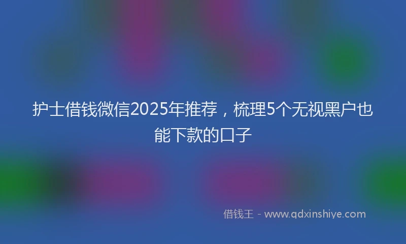 护士借钱微信2025年推荐，梳理5个无视黑户也能下款的口子
