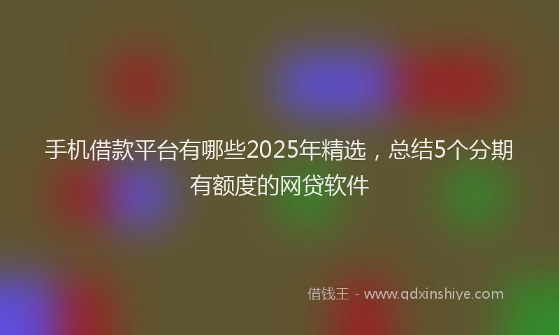 手机借款平台有哪些2025年精选，总结5个分期有额度的网贷软件