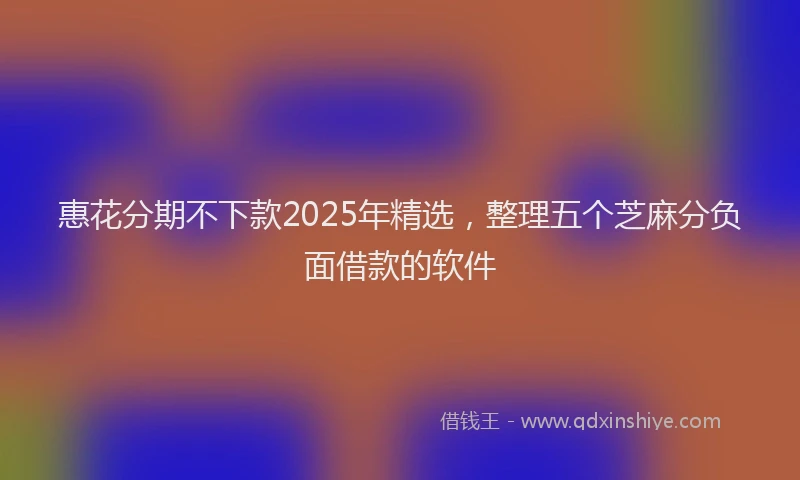 惠花分期不下款2025年精选，整理五个芝麻分负面借款的软件