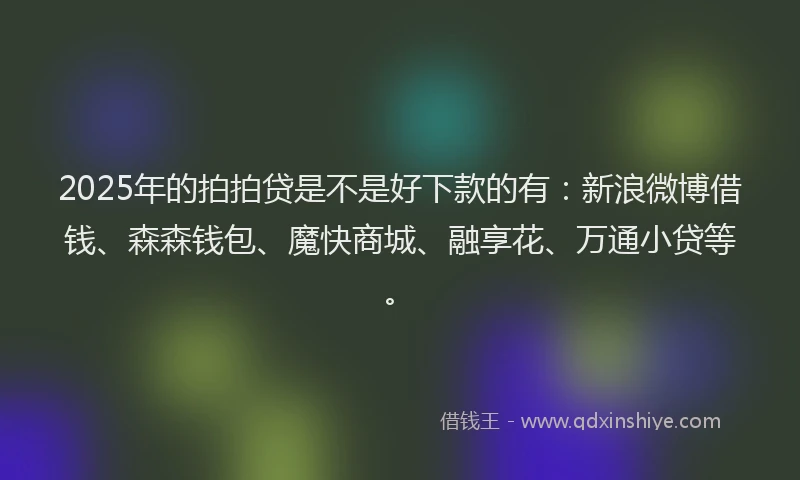2025年的拍拍贷是不是好下款的有：新浪微博借钱、森森钱包、魔快商城、融享花、万通小贷等。
