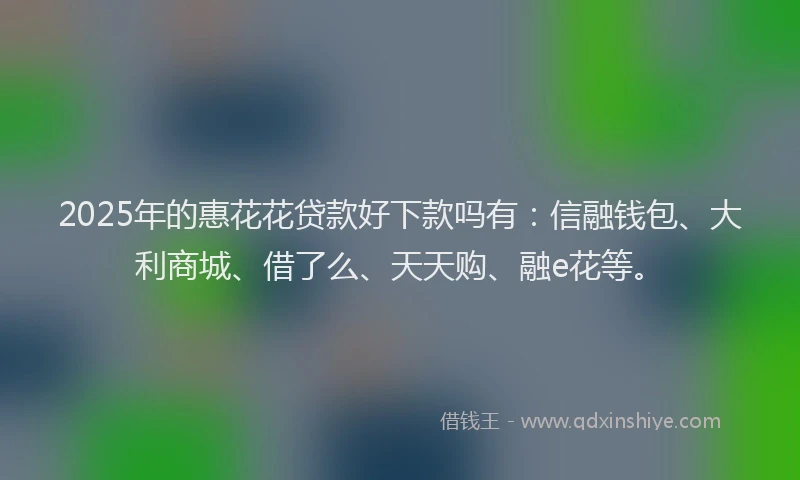2025年的惠花花贷款好下款吗有：信融钱包、大利商城、借了么、天天购、融e花等。