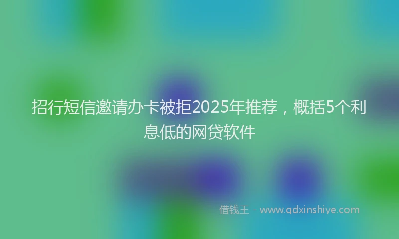招行短信邀请办卡被拒2025年推荐，概括5个利息低的网贷软件