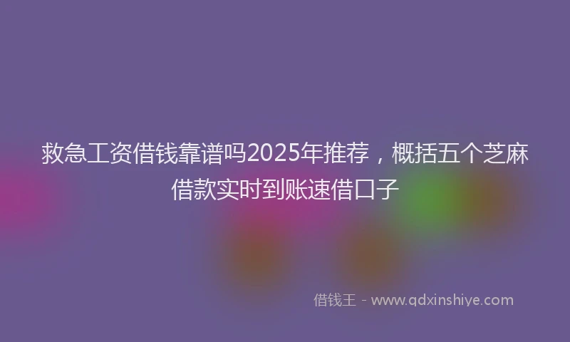 救急工资借钱靠谱吗2025年推荐，概括五个芝麻借款实时到账速借口子