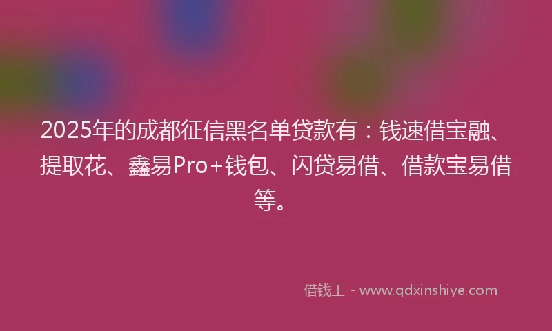 2025年的成都征信黑名单贷款有：钱速借宝融、提取花、鑫易Pro+钱包、闪贷易借、借款宝易借等。