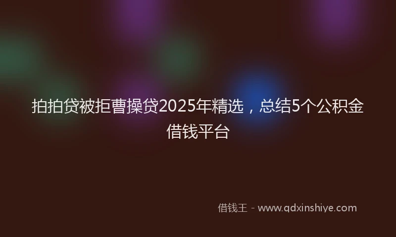 拍拍贷被拒曹操贷2025年精选，总结5个公积金借钱平台