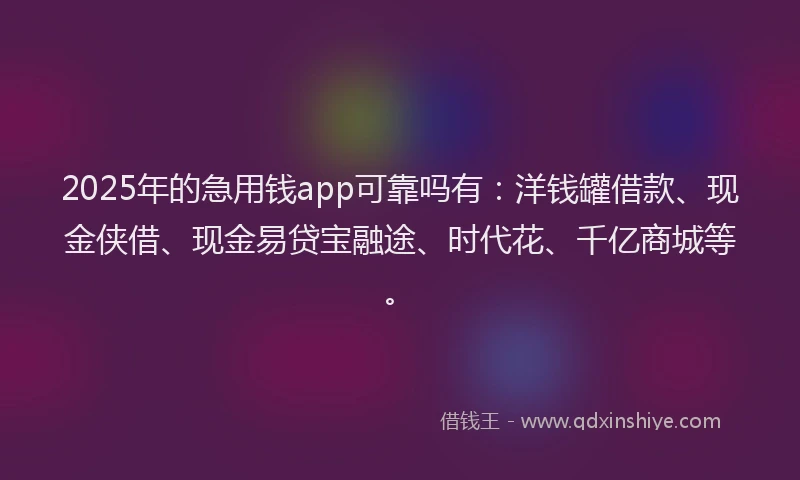 2025年的急用钱app可靠吗有：洋钱罐借款、现金侠借、现金易贷宝融途、时代花、千亿商城等。