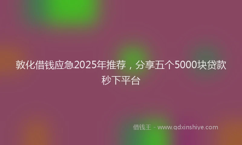 敦化借钱应急2025年推荐，分享五个5000块贷款秒下平台