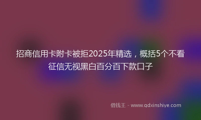 招商信用卡附卡被拒2025年精选，概括5个不看征信无视黑白百分百下款口子