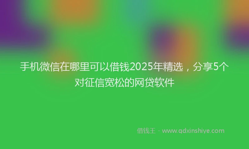 手机微信在哪里可以借钱2025年精选，分享5个对征信宽松的网贷软件