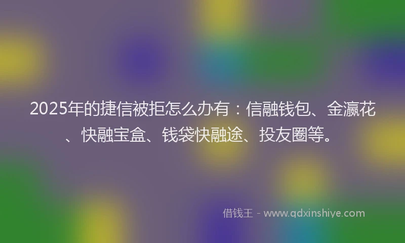 2025年的捷信被拒怎么办有：信融钱包、金瀛花、快融宝盒、钱袋快融途、投友圈等。