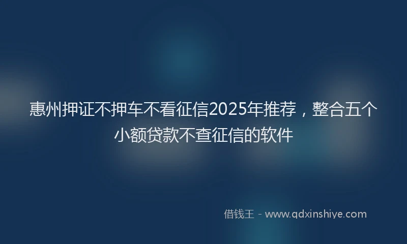 惠州押证不押车不看征信2025年推荐，整合五个小额贷款不查征信的软件
