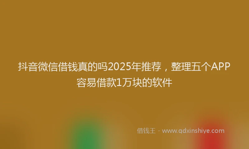抖音微信借钱真的吗2025年推荐，整理五个APP容易借款1万块的软件