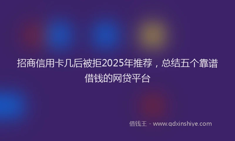 招商信用卡几后被拒2025年推荐，总结五个靠谱借钱的网贷平台