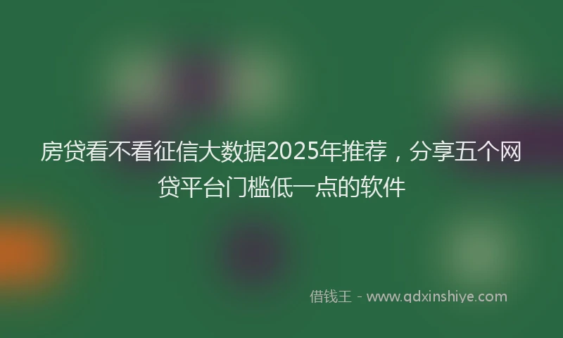 房贷看不看征信大数据2025年推荐，分享五个网贷平台门槛低一点的软件