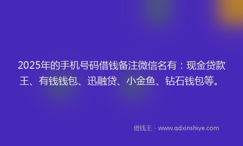 2025年的手机号码借钱备注微信名有：现金贷款王、有钱钱包、迅融贷、小金鱼、钻石钱包等。
