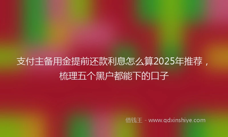 支付主备用金提前还款利息怎么算2025年推荐，梳理五个黑户都能下的口子