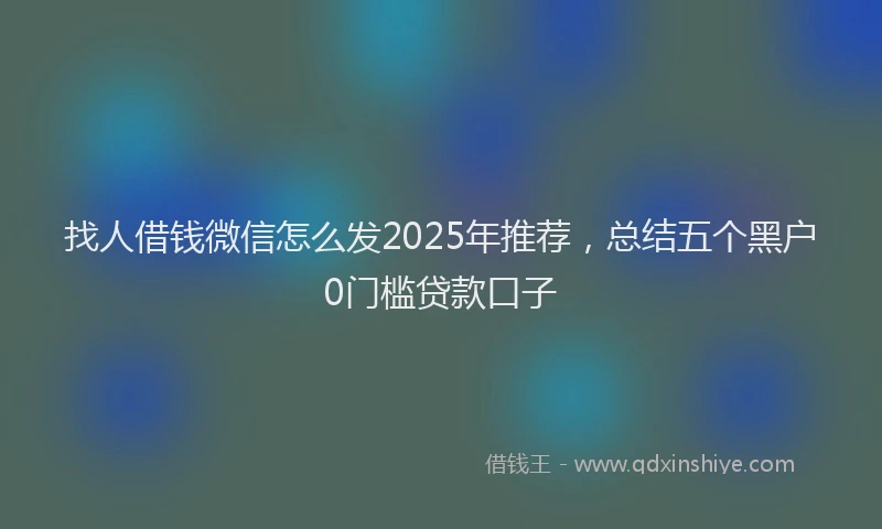 找人借钱微信怎么发2025年推荐，总结五个黑户0门槛贷款口子