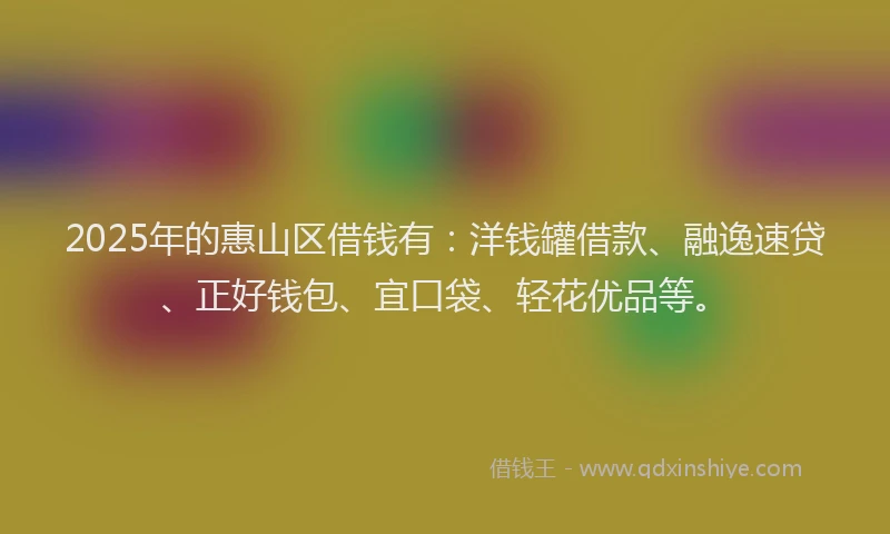 2025年的惠山区借钱有：洋钱罐借款、融逸速贷、正好钱包、宜口袋、轻花优品等。