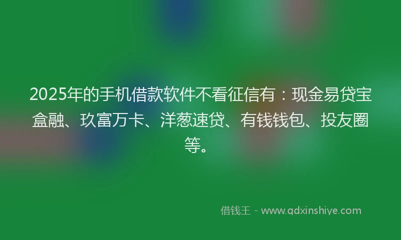 2025年的手机借款软件不看征信有：现金易贷宝盒融、玖富万卡、洋葱速贷、有钱钱包、投友圈等。