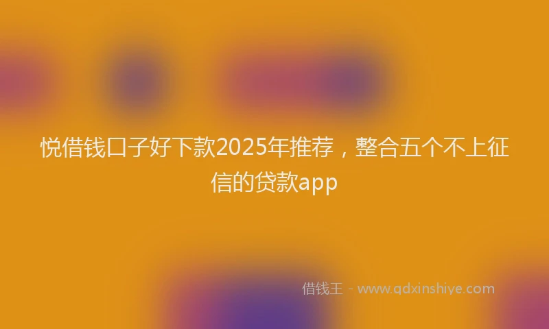 悦借钱口子好下款2025年推荐，整合五个不上征信的贷款app