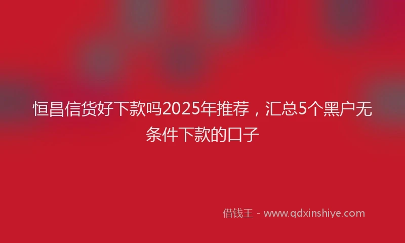 恒昌信货好下款吗2025年推荐，汇总5个黑户无条件下款的口子