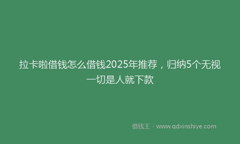 拉卡啦借钱怎么借钱2025年推荐，归纳5个无视一切是人就下款