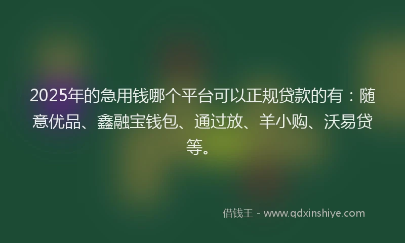 2025年的急用钱哪个平台可以正规贷款的有：随意优品、鑫融宝钱包、通过放、羊小购、沃易贷等。