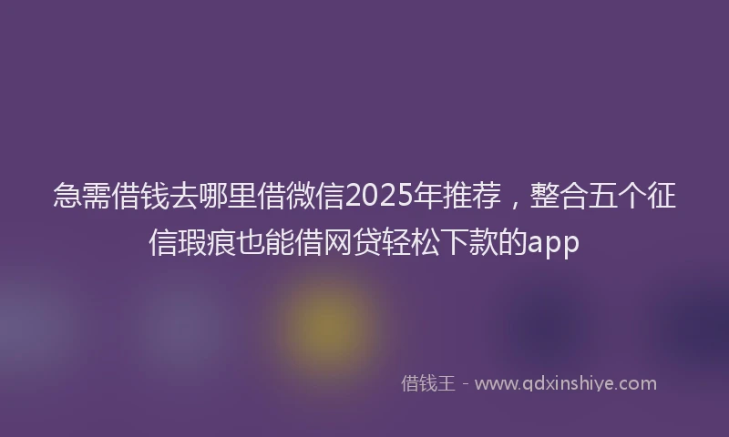 急需借钱去哪里借微信2025年推荐，整合五个征信瑕疵也能借网贷轻松下款的app