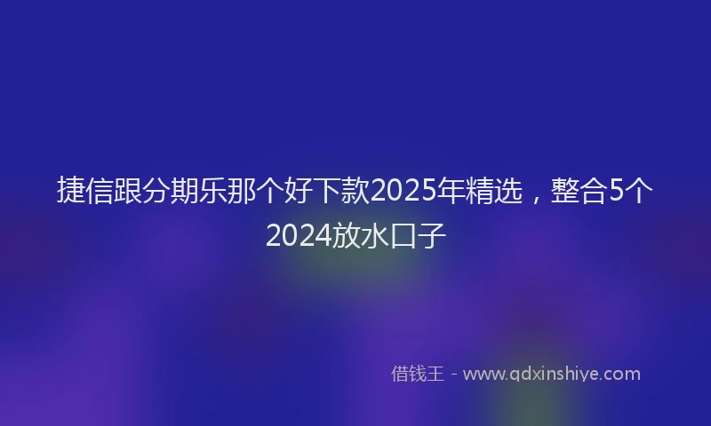 捷信跟分期乐那个好下款2025年精选，整合5个2024放水口子