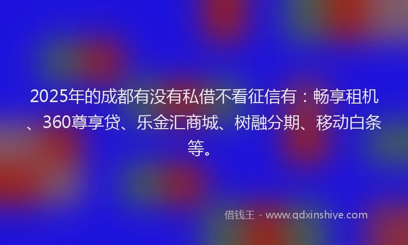 2025年的成都有没有私借不看征信有：畅享租机、360尊享贷、乐金汇商城、树融分期、移动白条等。