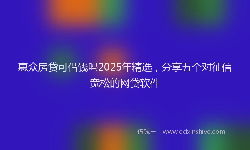惠众房贷可借钱吗2025年精选，分享五个对征信宽松的网贷软件