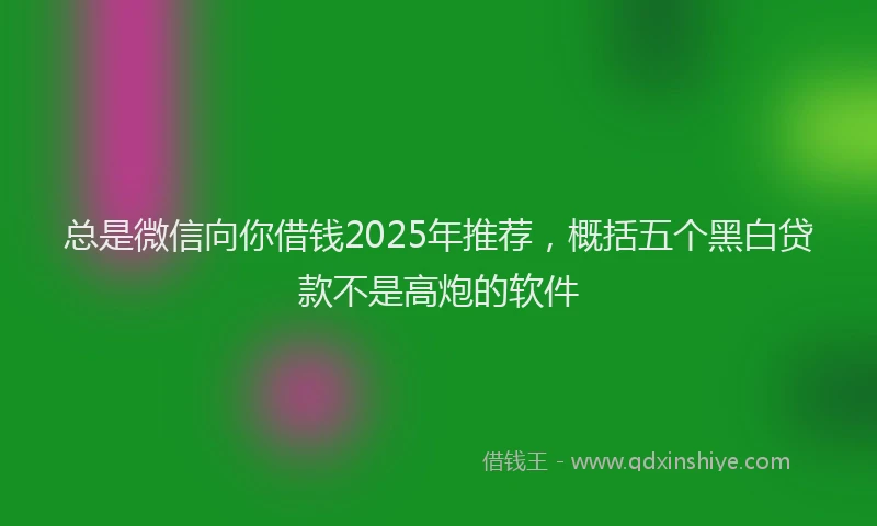 总是微信向你借钱2025年推荐，概括五个黑白贷款不是高炮的软件