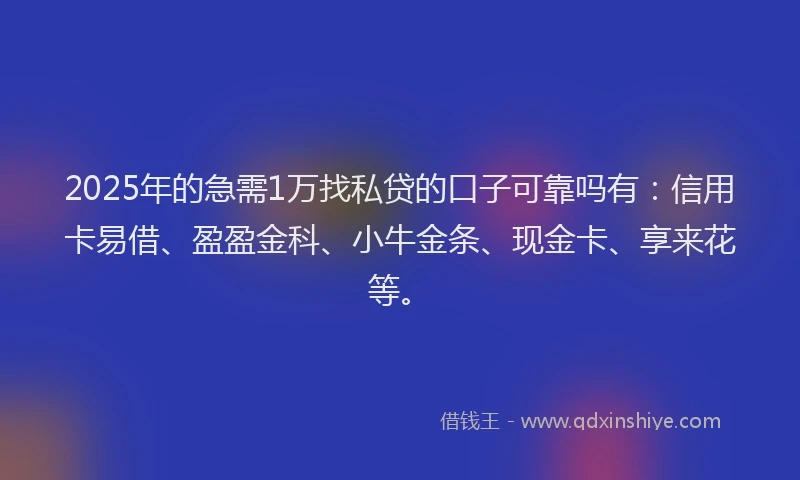 2025年的急需1万找私贷的口子可靠吗有：信用卡易借、盈盈金科、小牛金条、现金卡、享来花等。