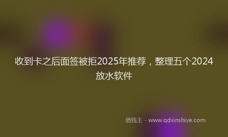 收到卡之后面签被拒2025年推荐，整理五个2024放水软件