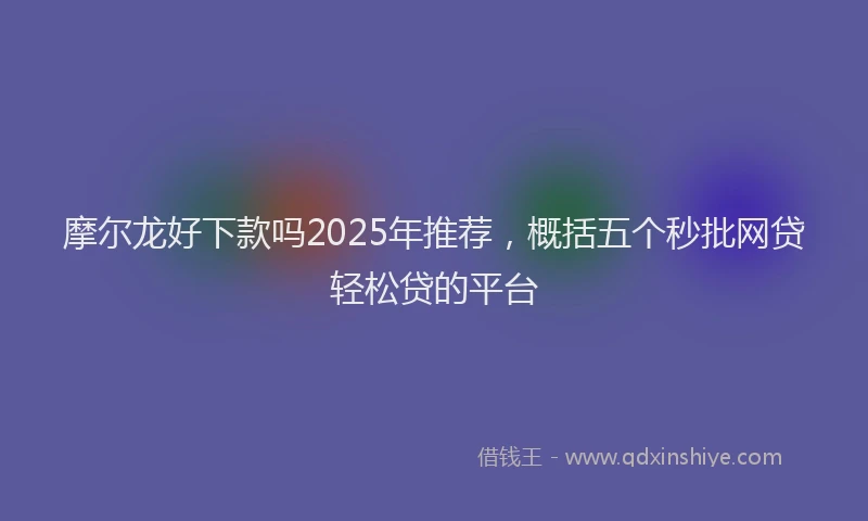 摩尔龙好下款吗2025年推荐，概括五个秒批网贷轻松贷的平台
