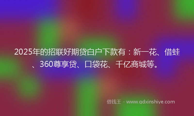 2025年的招联好期贷白户下款有：新一花、借蛙、360尊享贷、口袋花、千亿商城等。