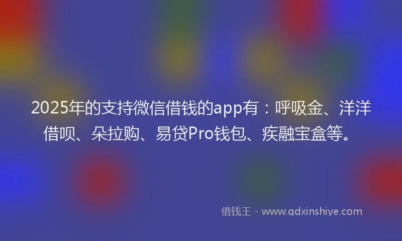 2025年的支持微信借钱的app有：呼吸金、洋洋借呗、朵拉购、易贷Pro钱包、疾融宝盒等。
