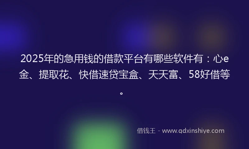 2025年的急用钱的借款平台有哪些软件有：心e金、提取花、快借速贷宝盒、天天富、58好借等。