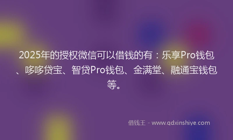 2025年的授权微信可以借钱的有：乐享Pro钱包、哆哆贷宝、智贷Pro钱包、金满堂、融通宝钱包等。