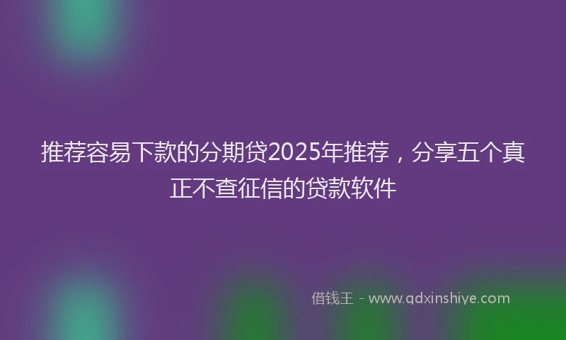 推荐容易下款的分期贷2025年推荐，分享五个真正不查征信的贷款软件