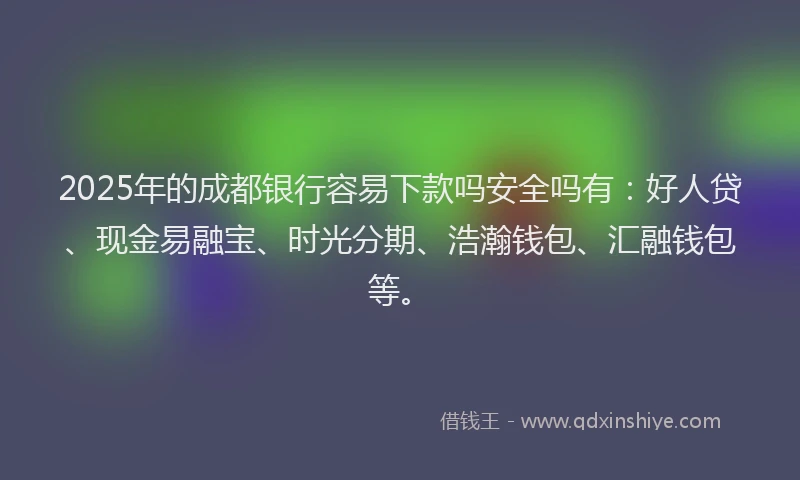 2025年的成都银行容易下款吗安全吗有：好人贷、现金易融宝、时光分期、浩瀚钱包、汇融钱包等。