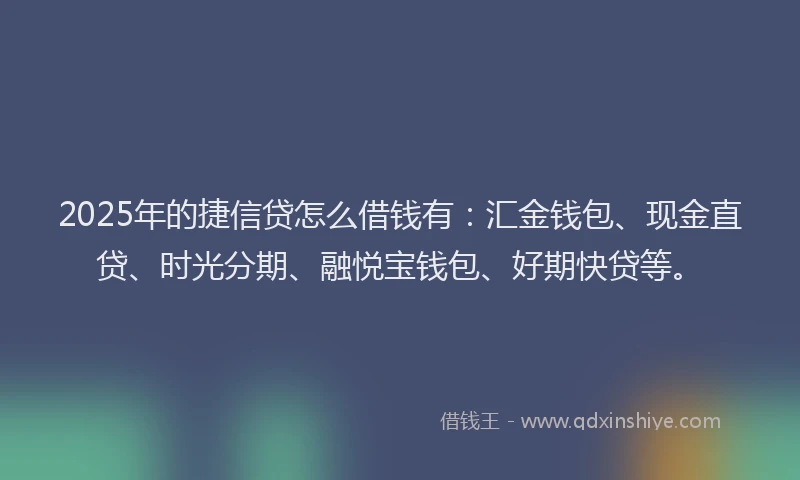 2025年的捷信贷怎么借钱有：汇金钱包、现金直贷、时光分期、融悦宝钱包、好期快贷等。