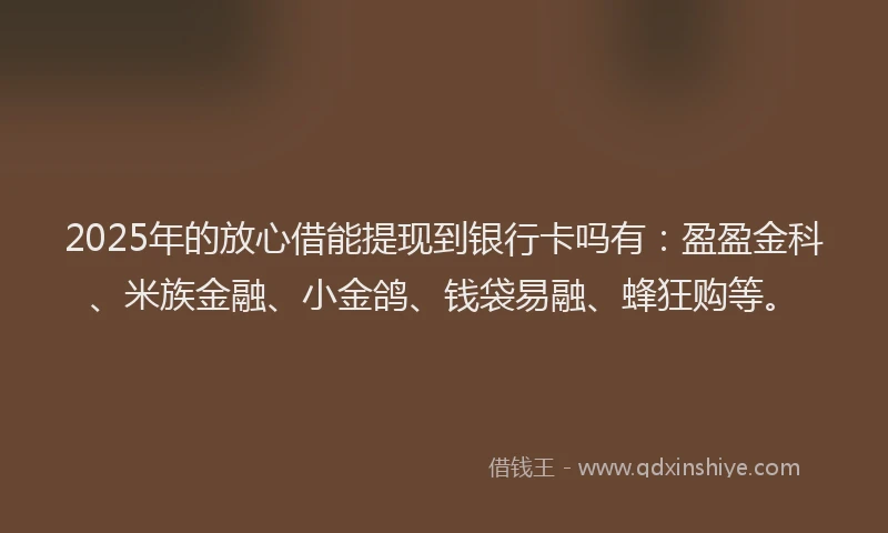 2025年的放心借能提现到银行卡吗有：盈盈金科、米族金融、小金鸽、钱袋易融、蜂狂购等。