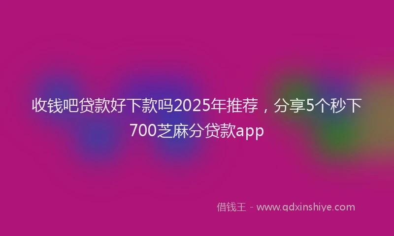 收钱吧贷款好下款吗2025年推荐，分享5个秒下700芝麻分贷款app