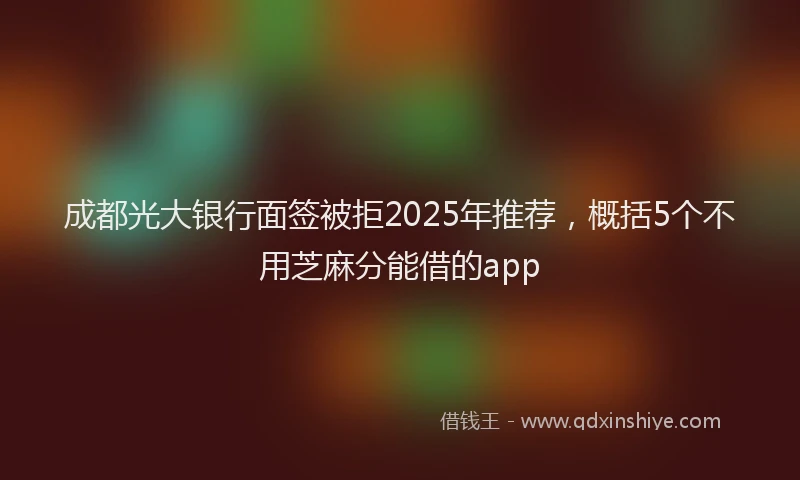 成都光大银行面签被拒2025年推荐，概括5个不用芝麻分能借的app